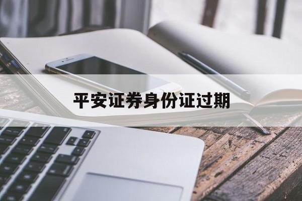 平安證券身份證過期(平安證券身份證過期怎么辦)
